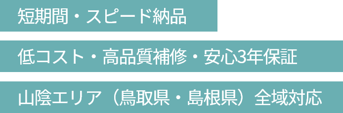 短期間・スピード納品 低コスト・高品質補修・安心3年保証 山陰エリア（鳥取県・島根県）全域対応
