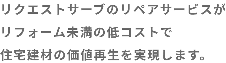 リクエストサーブのリペアサービスがリフォーム未満の低コストで住宅建材の価値再生を実現します。